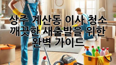 상주 계산동 이사 청소: 깨끗한 새출발을 위한 완벽 가이드